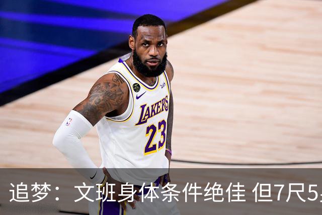 追梦：文班身体条件绝佳 但7尺5身高会限制他希望别重蹈奥登覆辙